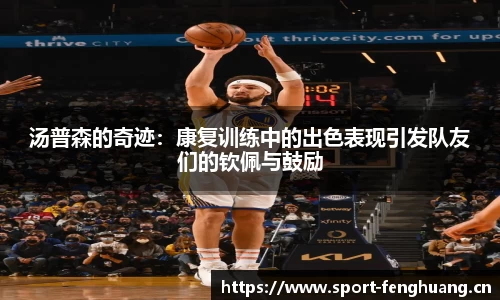 汤普森的奇迹：康复训练中的出色表现引发队友们的钦佩与鼓励