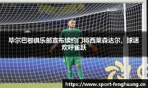 毕尔巴鄂俱乐部宣布续约门将西莱森达尔，球迷欢呼雀跃