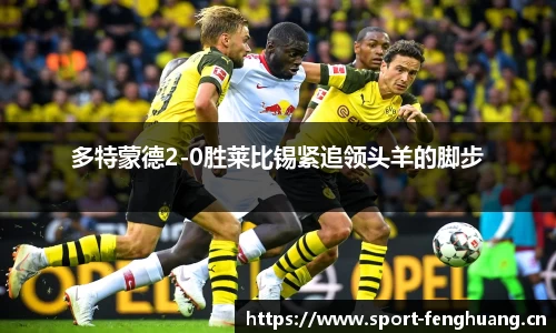 多特蒙德2-0胜莱比锡紧追领头羊的脚步