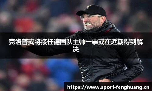 克洛普或将接任德国队主帅一事或在近期得到解决