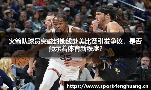 火箭队球员突破封锁线赴美比赛引发争议，是否预示着体育新秩序？