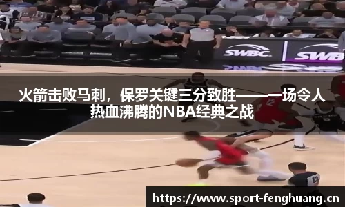 火箭击败马刺，保罗关键三分致胜——一场令人热血沸腾的NBA经典之战