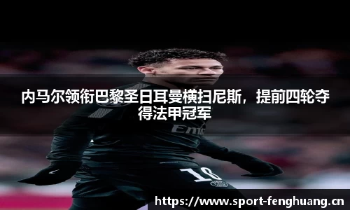 内马尔领衔巴黎圣日耳曼横扫尼斯，提前四轮夺得法甲冠军