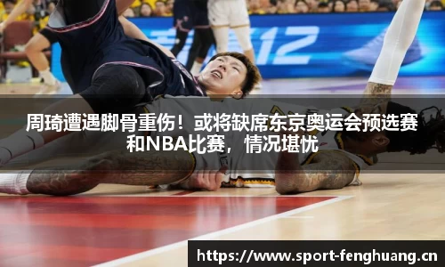 周琦遭遇脚骨重伤！或将缺席东京奥运会预选赛和NBA比赛，情况堪忧