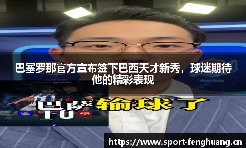 巴塞罗那官方宣布签下巴西天才新秀，球迷期待他的精彩表现