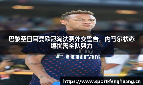 巴黎圣日耳曼欧冠淘汰赛外交警告，内马尔状态堪忧需全队努力