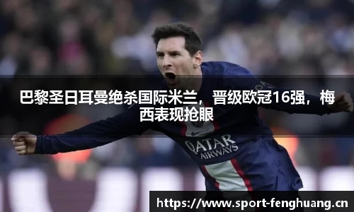 巴黎圣日耳曼绝杀国际米兰，晋级欧冠16强，梅西表现抢眼