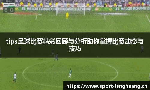 tips足球比赛精彩回顾与分析助你掌握比赛动态与技巧