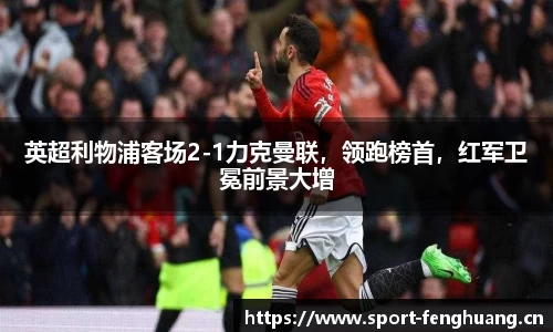 英超利物浦客场2-1力克曼联，领跑榜首，红军卫冕前景大增