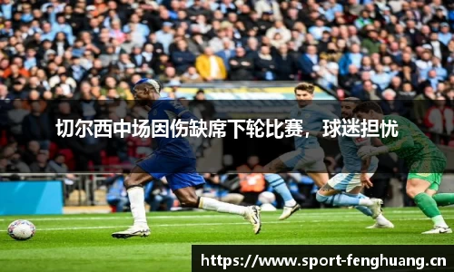 切尔西中场因伤缺席下轮比赛，球迷担忧