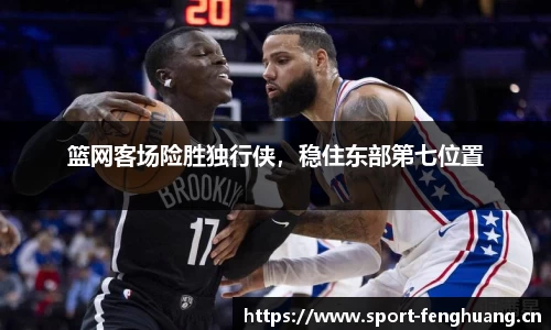 篮网客场险胜独行侠，稳住东部第七位置
