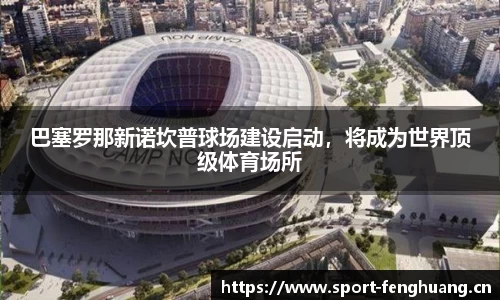巴塞罗那新诺坎普球场建设启动，将成为世界顶级体育场所