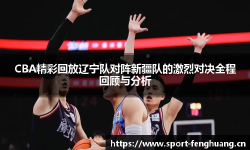 CBA精彩回放辽宁队对阵新疆队的激烈对决全程回顾与分析