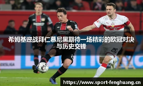 希姆基迎战拜仁慕尼黑期待一场精彩的欧冠对决与历史交锋
