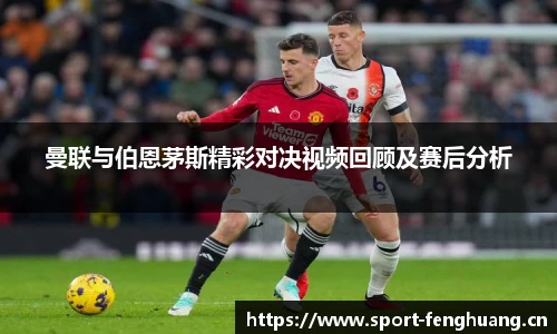 曼联与伯恩茅斯精彩对决视频回顾及赛后分析