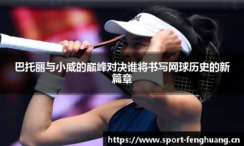 巴托丽与小威的巅峰对决谁将书写网球历史的新篇章