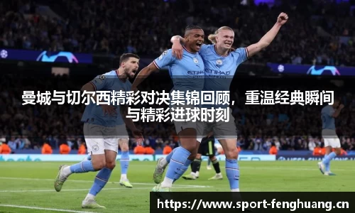 曼城与切尔西精彩对决集锦回顾，重温经典瞬间与精彩进球时刻