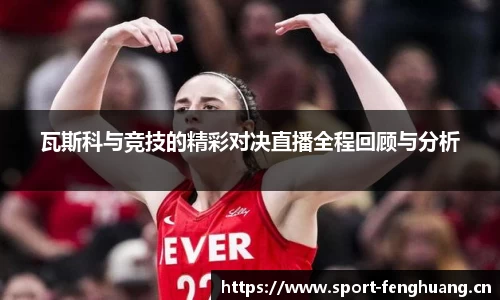 瓦斯科与竞技的精彩对决直播全程回顾与分析