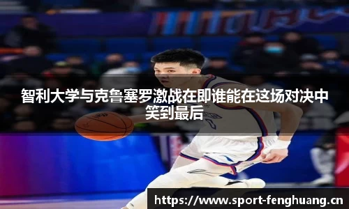 智利大学与克鲁塞罗激战在即谁能在这场对决中笑到最后