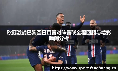 欧冠激战巴黎圣日耳曼对阵曼联全程回顾与精彩瞬间分析