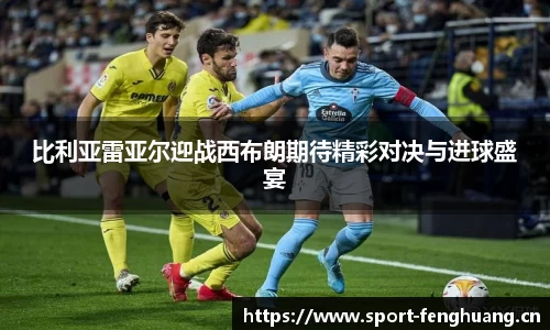 比利亚雷亚尔迎战西布朗期待精彩对决与进球盛宴