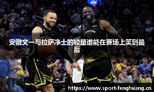 安徽文一与拉萨净土的较量谁能在赛场上笑到最后