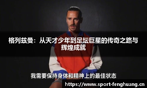 格列兹曼：从天才少年到足坛巨星的传奇之路与辉煌成就